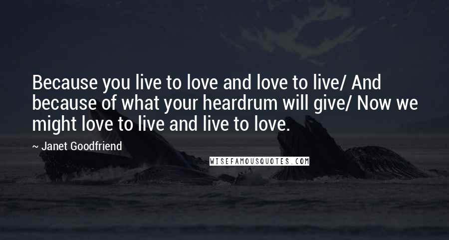 Janet Goodfriend Quotes: Because you live to love and love to live/ And because of what your heardrum will give/ Now we might love to live and live to love.
