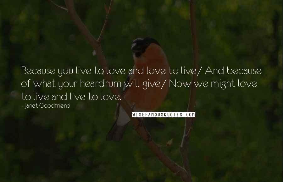 Janet Goodfriend Quotes: Because you live to love and love to live/ And because of what your heardrum will give/ Now we might love to live and live to love.