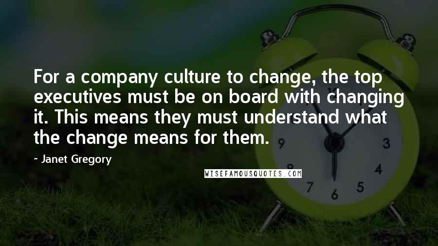 Janet Gregory Quotes: For a company culture to change, the top executives must be on board with changing it. This means they must understand what the change means for them.