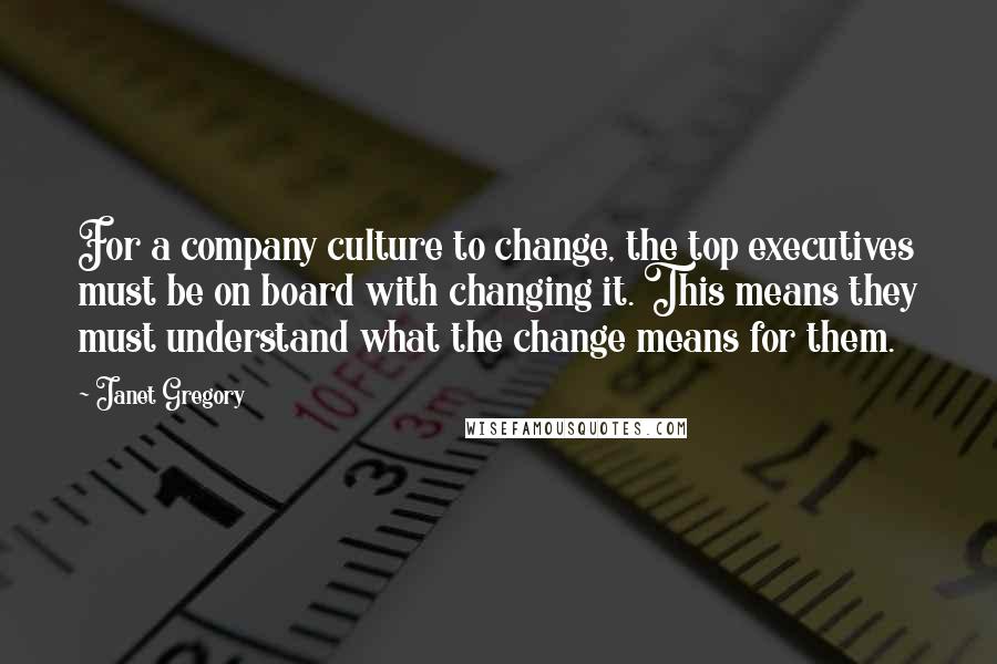 Janet Gregory Quotes: For a company culture to change, the top executives must be on board with changing it. This means they must understand what the change means for them.