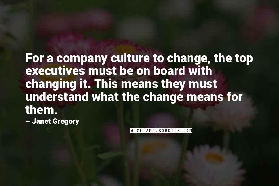 Janet Gregory Quotes: For a company culture to change, the top executives must be on board with changing it. This means they must understand what the change means for them.