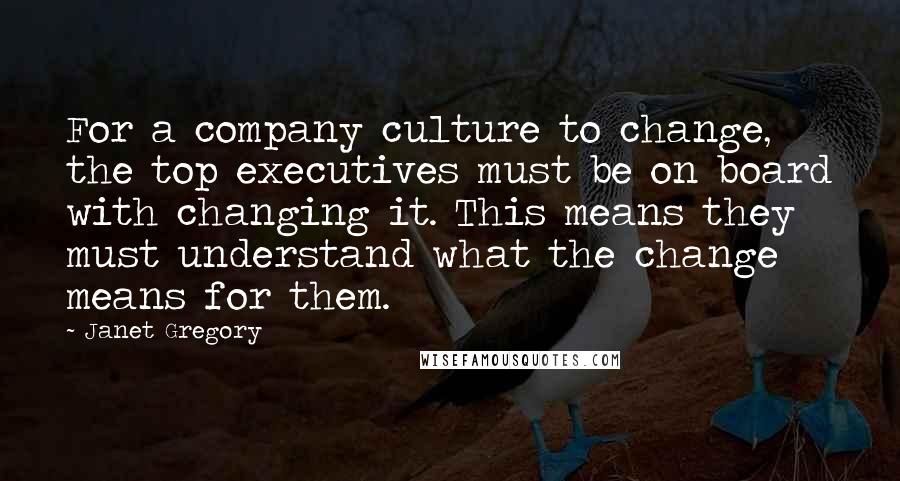 Janet Gregory Quotes: For a company culture to change, the top executives must be on board with changing it. This means they must understand what the change means for them.