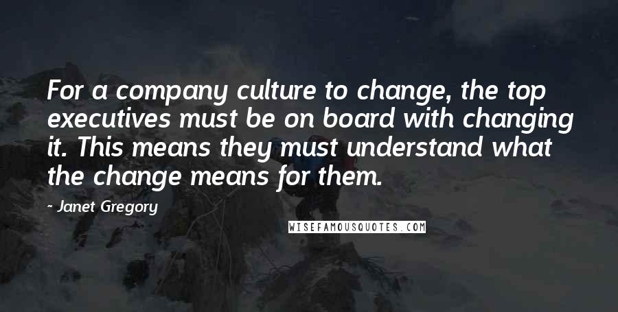 Janet Gregory Quotes: For a company culture to change, the top executives must be on board with changing it. This means they must understand what the change means for them.