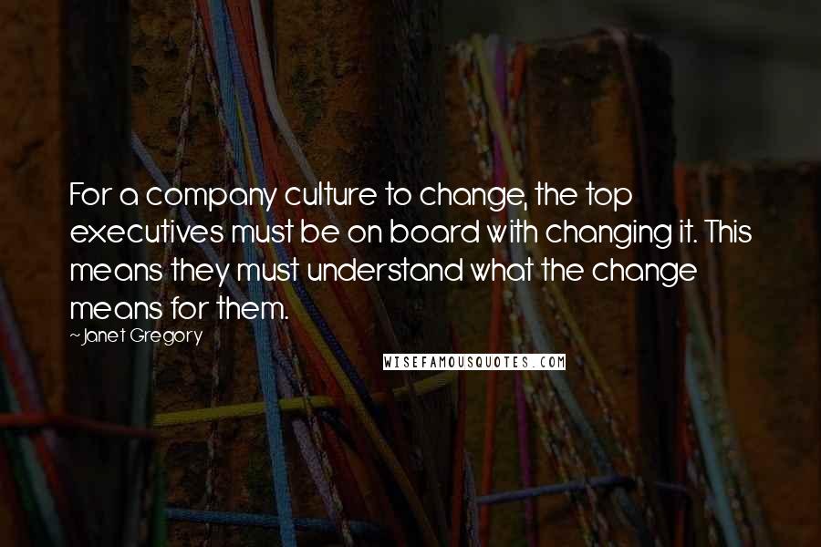 Janet Gregory Quotes: For a company culture to change, the top executives must be on board with changing it. This means they must understand what the change means for them.