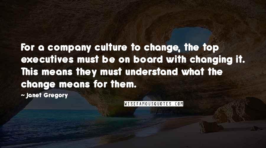 Janet Gregory Quotes: For a company culture to change, the top executives must be on board with changing it. This means they must understand what the change means for them.
