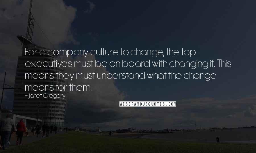 Janet Gregory Quotes: For a company culture to change, the top executives must be on board with changing it. This means they must understand what the change means for them.