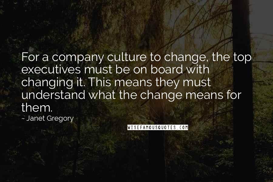 Janet Gregory Quotes: For a company culture to change, the top executives must be on board with changing it. This means they must understand what the change means for them.