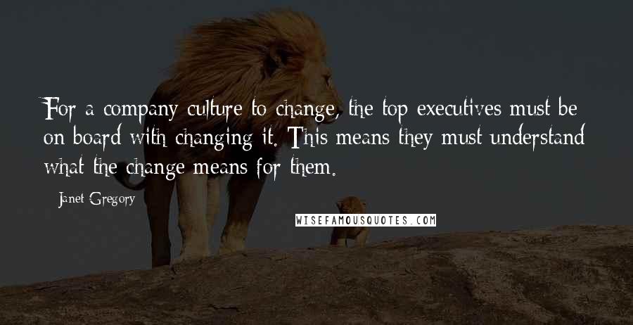 Janet Gregory Quotes: For a company culture to change, the top executives must be on board with changing it. This means they must understand what the change means for them.