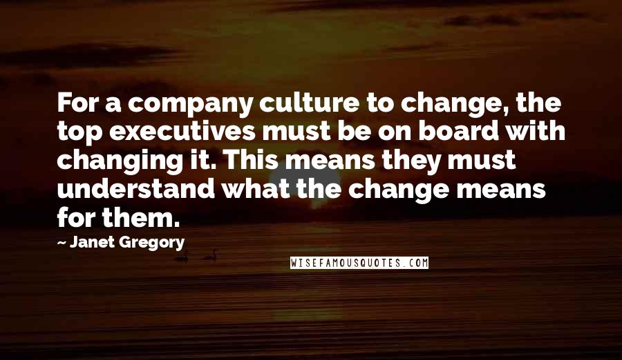 Janet Gregory Quotes: For a company culture to change, the top executives must be on board with changing it. This means they must understand what the change means for them.