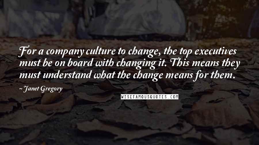 Janet Gregory Quotes: For a company culture to change, the top executives must be on board with changing it. This means they must understand what the change means for them.