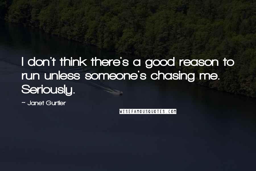 Janet Gurtler Quotes: I don't think there's a good reason to run unless someone's chasing me. Seriously.