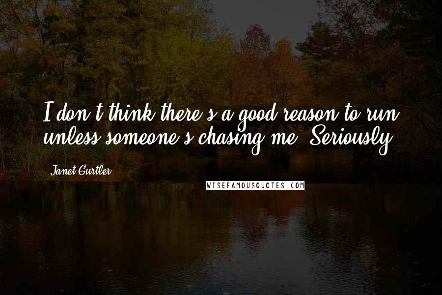 Janet Gurtler Quotes: I don't think there's a good reason to run unless someone's chasing me. Seriously.