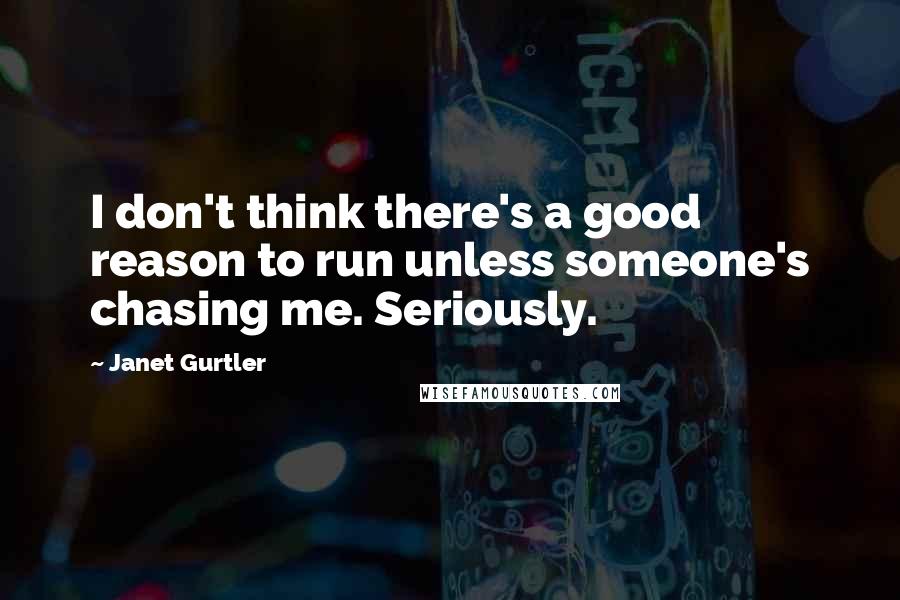 Janet Gurtler Quotes: I don't think there's a good reason to run unless someone's chasing me. Seriously.