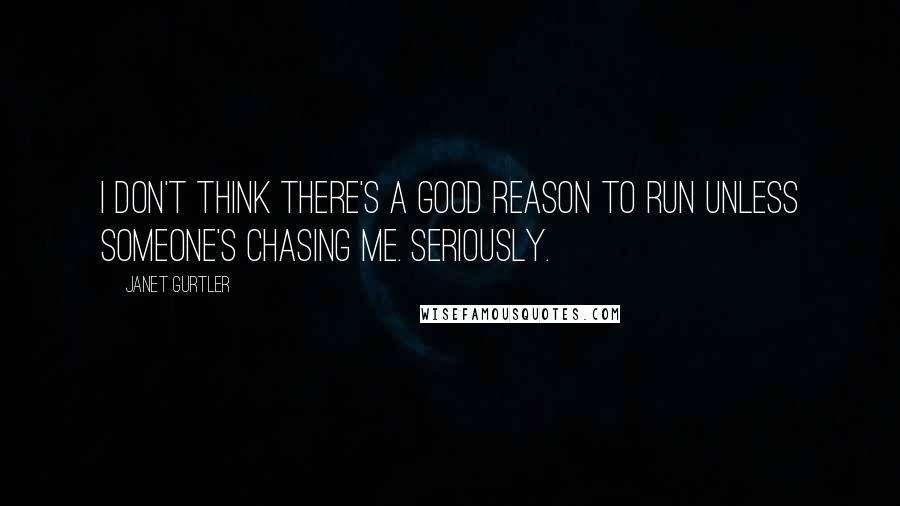 Janet Gurtler Quotes: I don't think there's a good reason to run unless someone's chasing me. Seriously.