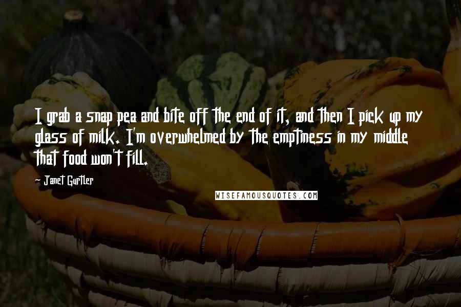 Janet Gurtler Quotes: I grab a snap pea and bite off the end of it, and then I pick up my glass of milk. I'm overwhelmed by the emptiness in my middle that food won't fill.