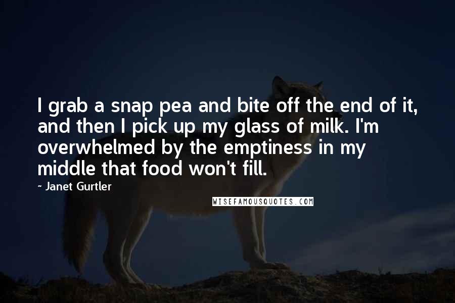 Janet Gurtler Quotes: I grab a snap pea and bite off the end of it, and then I pick up my glass of milk. I'm overwhelmed by the emptiness in my middle that food won't fill.
