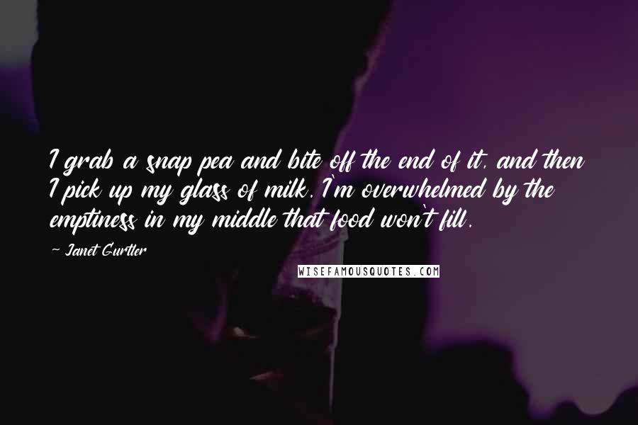 Janet Gurtler Quotes: I grab a snap pea and bite off the end of it, and then I pick up my glass of milk. I'm overwhelmed by the emptiness in my middle that food won't fill.