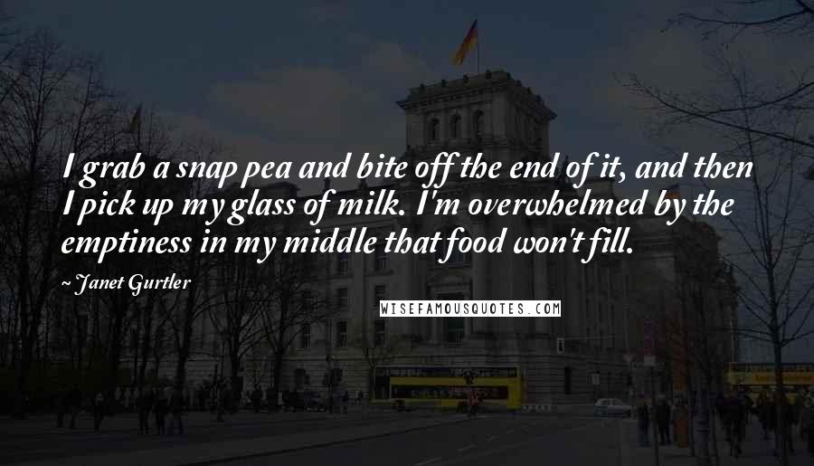 Janet Gurtler Quotes: I grab a snap pea and bite off the end of it, and then I pick up my glass of milk. I'm overwhelmed by the emptiness in my middle that food won't fill.