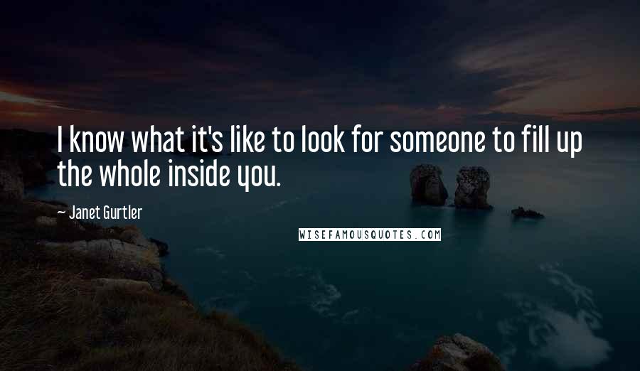 Janet Gurtler Quotes: I know what it's like to look for someone to fill up the whole inside you.