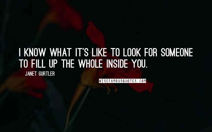 Janet Gurtler Quotes: I know what it's like to look for someone to fill up the whole inside you.