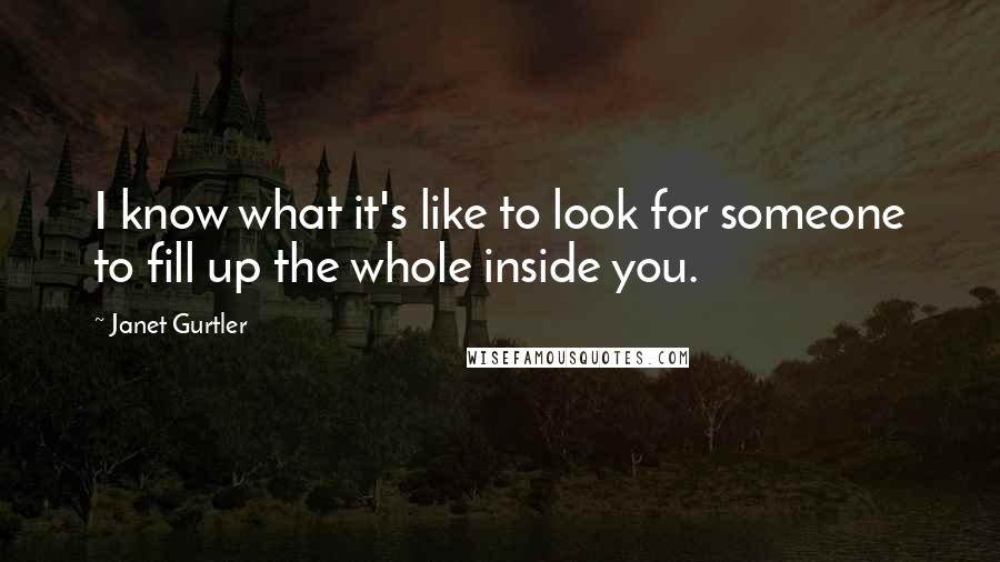 Janet Gurtler Quotes: I know what it's like to look for someone to fill up the whole inside you.