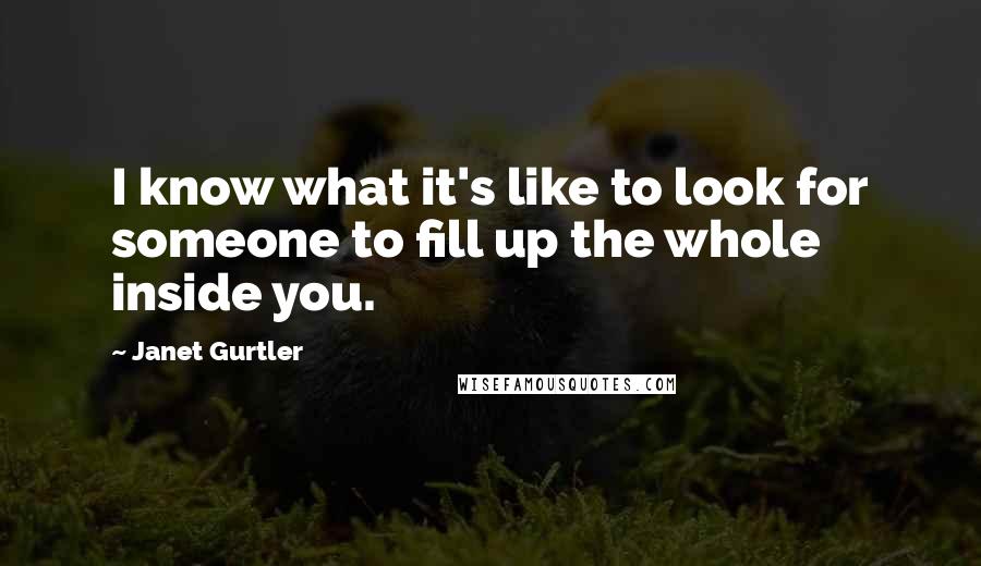 Janet Gurtler Quotes: I know what it's like to look for someone to fill up the whole inside you.