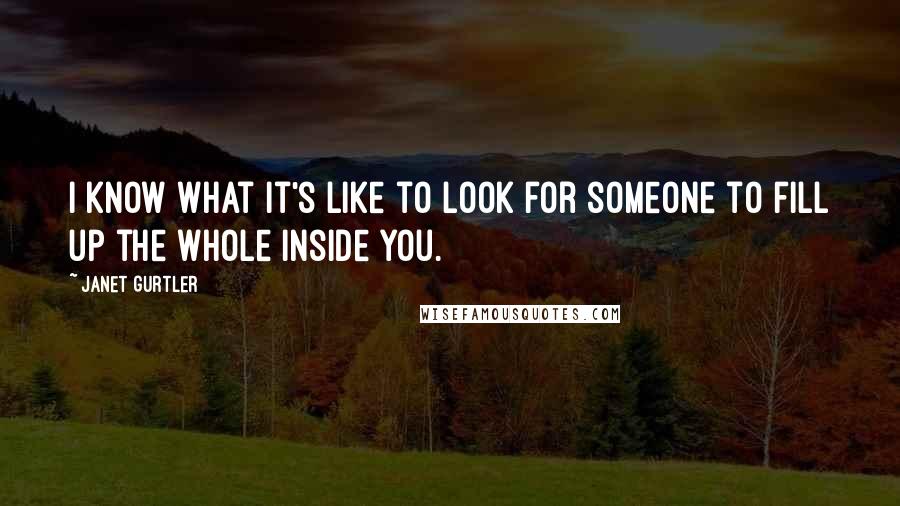 Janet Gurtler Quotes: I know what it's like to look for someone to fill up the whole inside you.