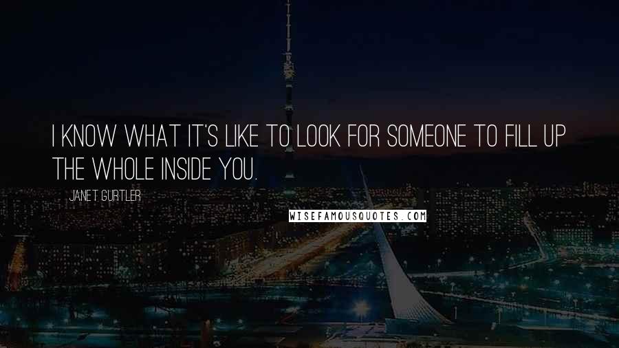 Janet Gurtler Quotes: I know what it's like to look for someone to fill up the whole inside you.