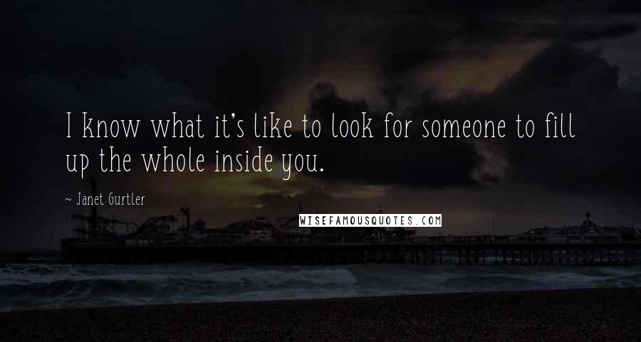 Janet Gurtler Quotes: I know what it's like to look for someone to fill up the whole inside you.