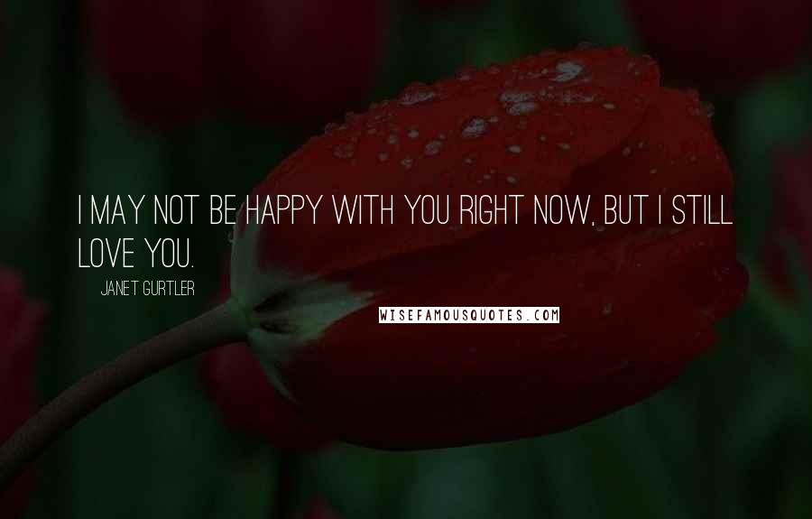 Janet Gurtler Quotes: I may not be happy with you right now, but I still love you.