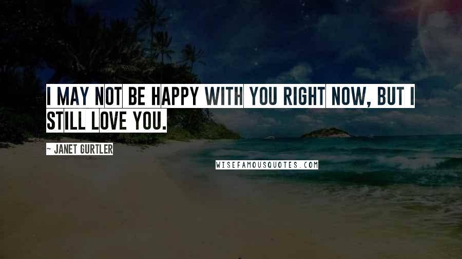 Janet Gurtler Quotes: I may not be happy with you right now, but I still love you.