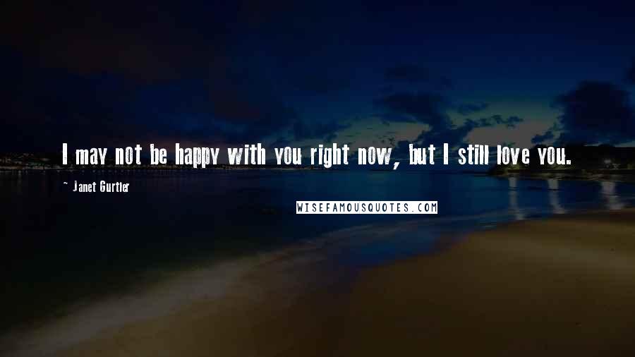 Janet Gurtler Quotes: I may not be happy with you right now, but I still love you.