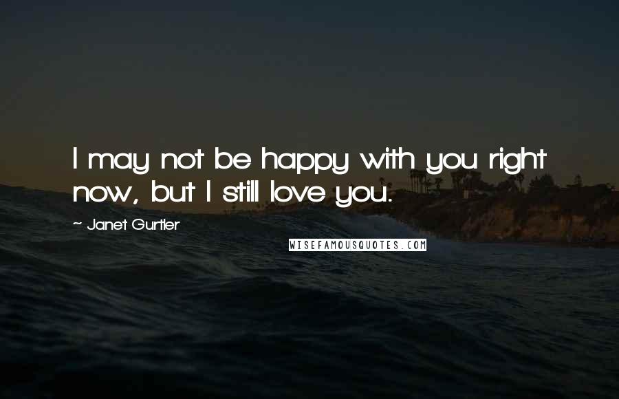 Janet Gurtler Quotes: I may not be happy with you right now, but I still love you.