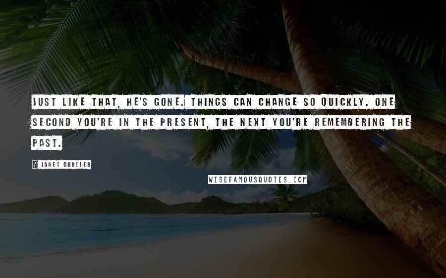 Janet Gurtler Quotes: Just like that, he's gone. Things can change so quickly. One second you're in the present, the next you're remembering the past.