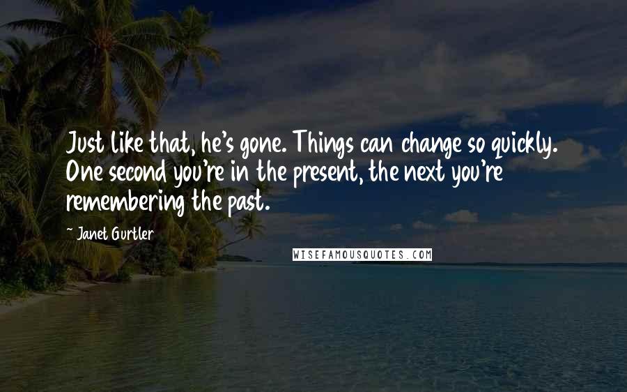 Janet Gurtler Quotes: Just like that, he's gone. Things can change so quickly. One second you're in the present, the next you're remembering the past.