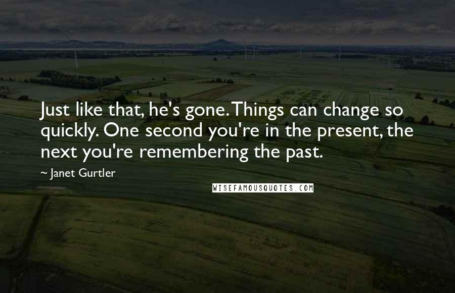 Janet Gurtler Quotes: Just like that, he's gone. Things can change so quickly. One second you're in the present, the next you're remembering the past.