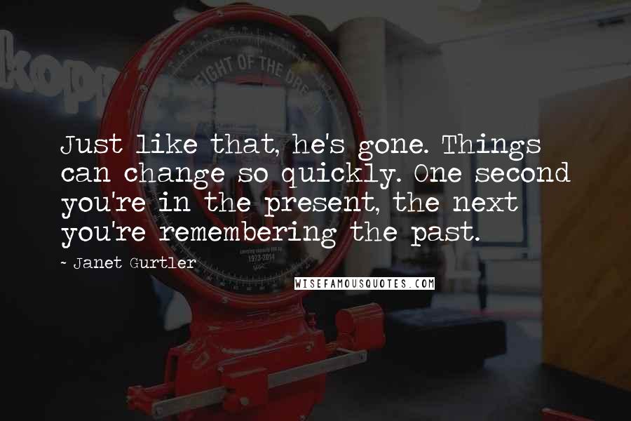 Janet Gurtler Quotes: Just like that, he's gone. Things can change so quickly. One second you're in the present, the next you're remembering the past.