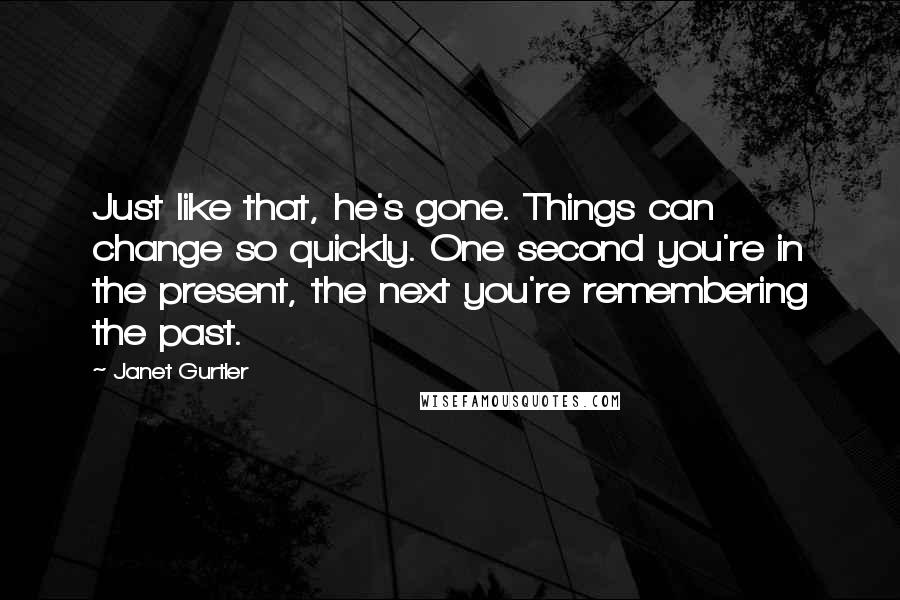 Janet Gurtler Quotes: Just like that, he's gone. Things can change so quickly. One second you're in the present, the next you're remembering the past.