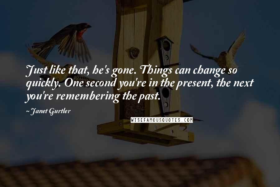 Janet Gurtler Quotes: Just like that, he's gone. Things can change so quickly. One second you're in the present, the next you're remembering the past.