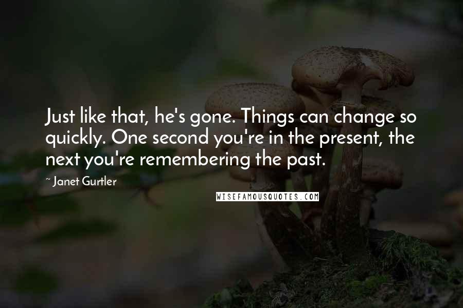 Janet Gurtler Quotes: Just like that, he's gone. Things can change so quickly. One second you're in the present, the next you're remembering the past.