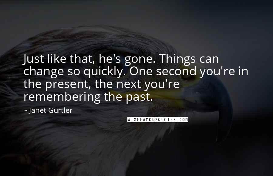 Janet Gurtler Quotes: Just like that, he's gone. Things can change so quickly. One second you're in the present, the next you're remembering the past.