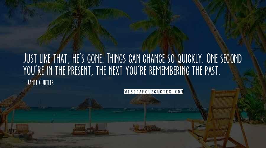 Janet Gurtler Quotes: Just like that, he's gone. Things can change so quickly. One second you're in the present, the next you're remembering the past.