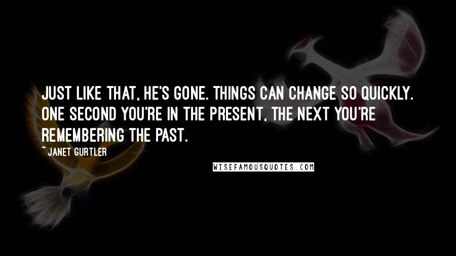 Janet Gurtler Quotes: Just like that, he's gone. Things can change so quickly. One second you're in the present, the next you're remembering the past.