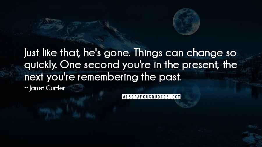 Janet Gurtler Quotes: Just like that, he's gone. Things can change so quickly. One second you're in the present, the next you're remembering the past.