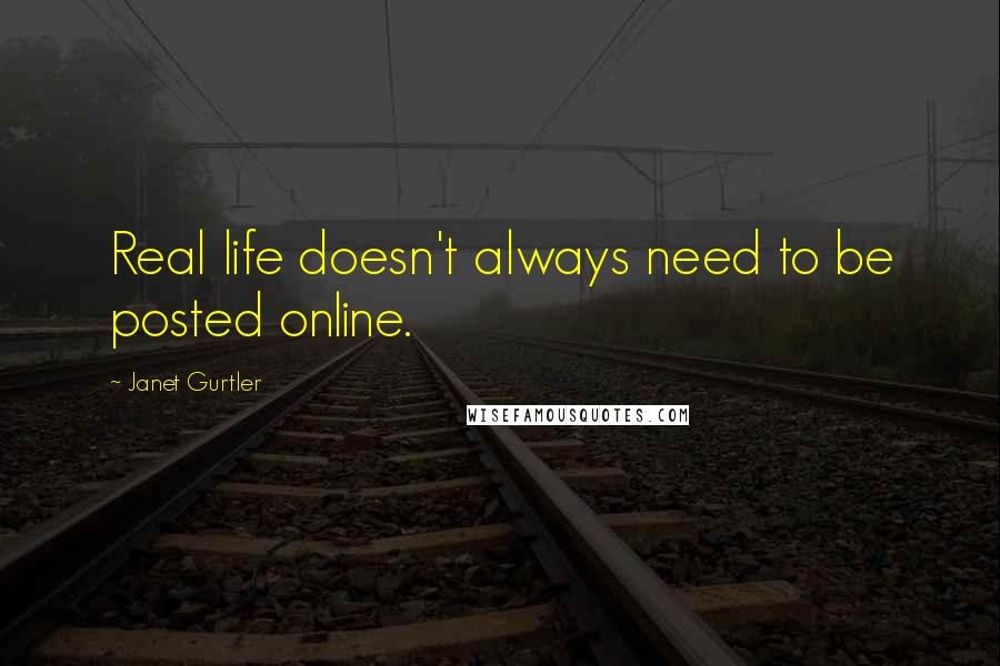 Janet Gurtler Quotes: Real life doesn't always need to be posted online.