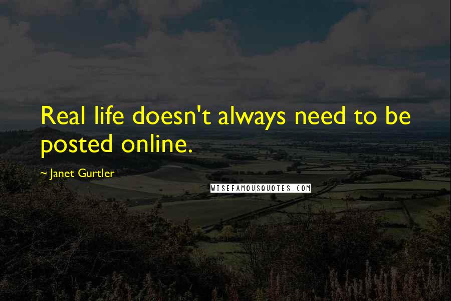 Janet Gurtler Quotes: Real life doesn't always need to be posted online.