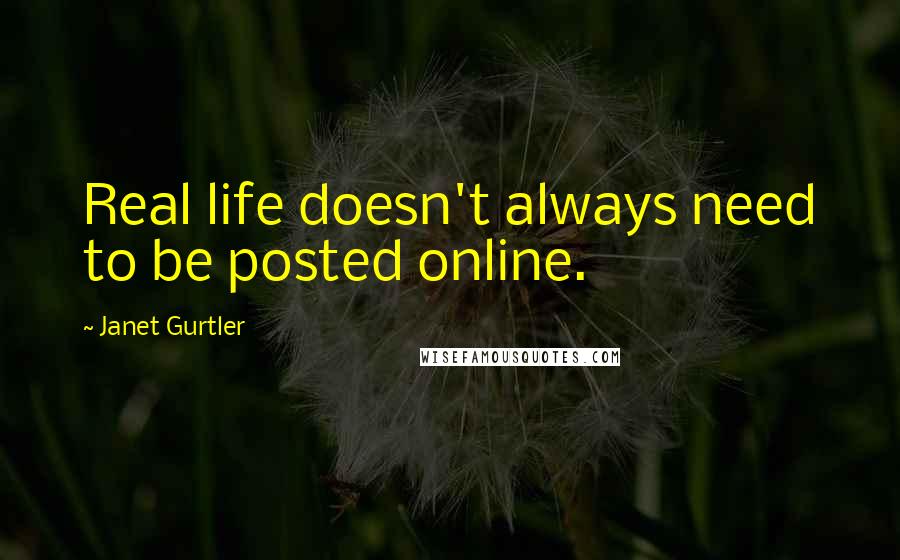 Janet Gurtler Quotes: Real life doesn't always need to be posted online.