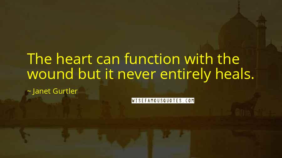 Janet Gurtler Quotes: The heart can function with the wound but it never entirely heals.