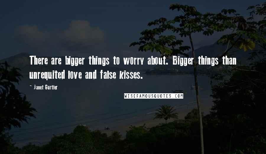 Janet Gurtler Quotes: There are bigger things to worry about. Bigger things than unrequited love and false kisses.