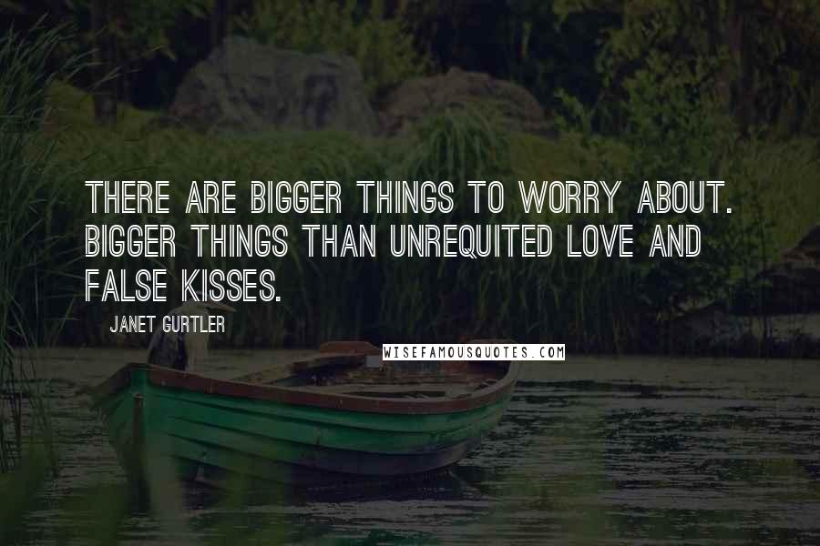 Janet Gurtler Quotes: There are bigger things to worry about. Bigger things than unrequited love and false kisses.